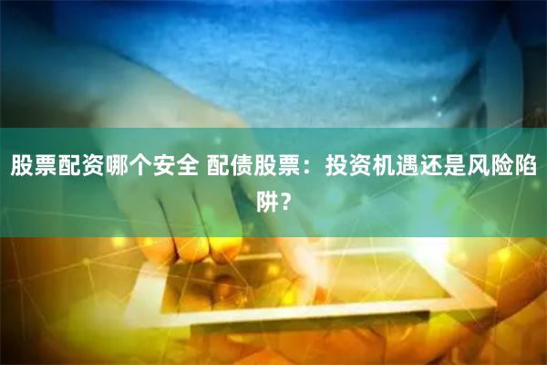 股票配资哪个安全 配债股票：投资机遇还是风险陷阱？