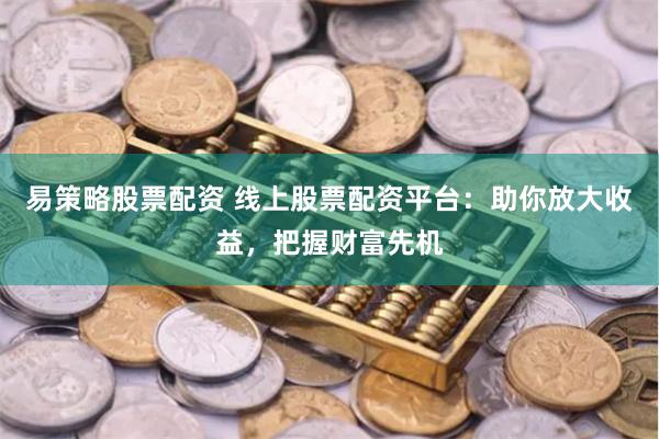 易策略股票配资 线上股票配资平台：助你放大收益，把握财富先机