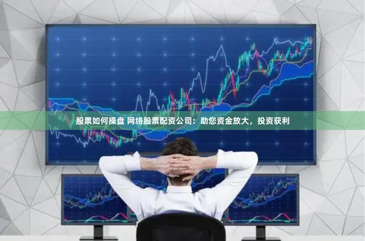 股票如何操盘 网络股票配资公司：助您资金放大，投资获利