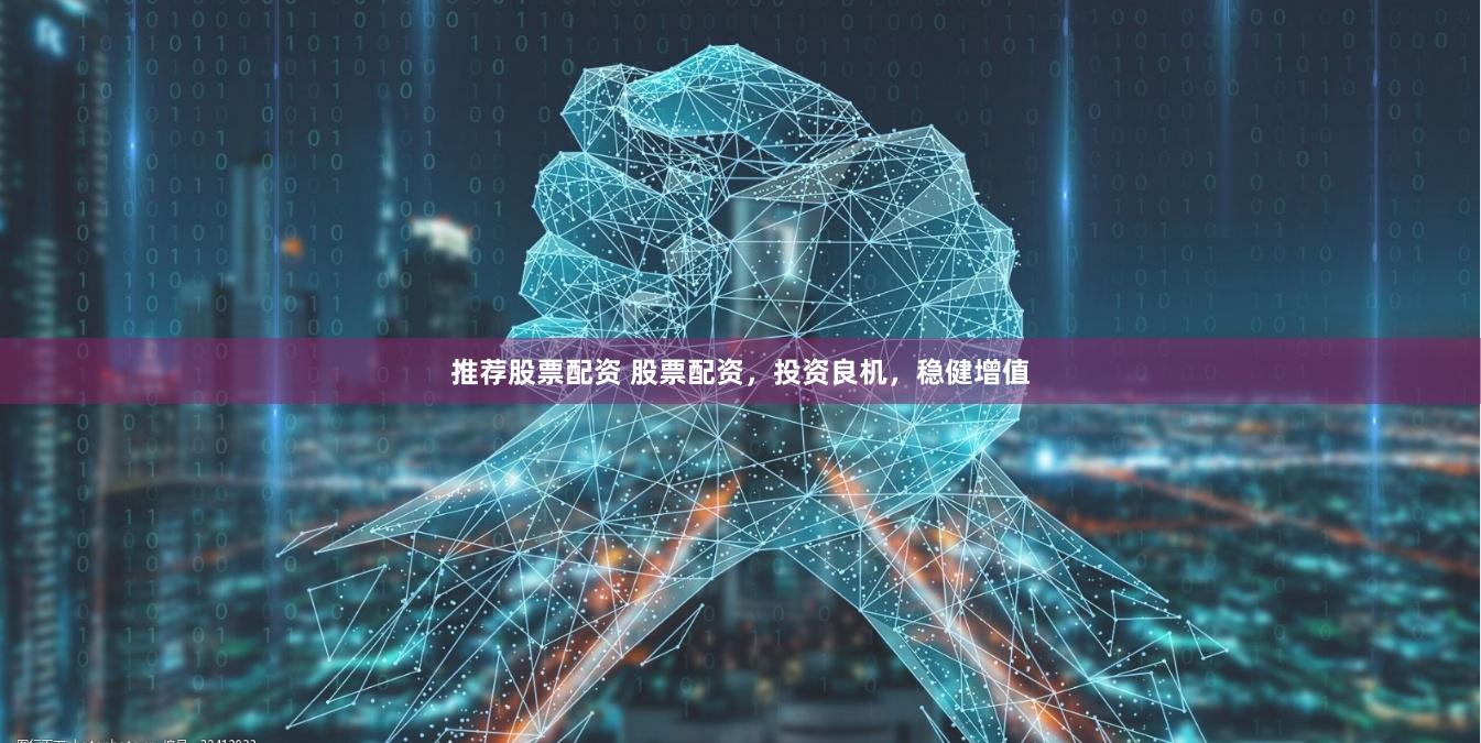 推荐股票配资 股票配资，投资良机，稳健增值