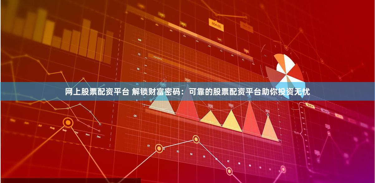 网上股票配资平台 解锁财富密码：可靠的股票配资平台助你投资无忧