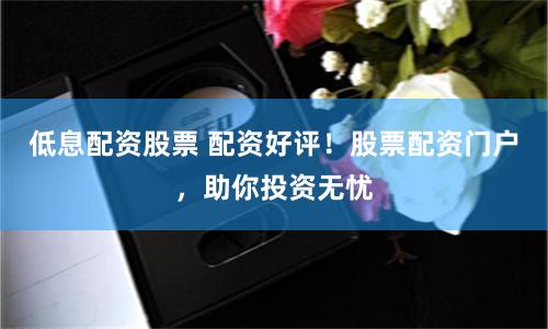 低息配资股票 配资好评！股票配资门户，助你投资无忧