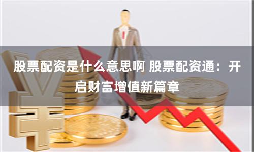 股票配资是什么意思啊 股票配资通：开启财富增值新篇章