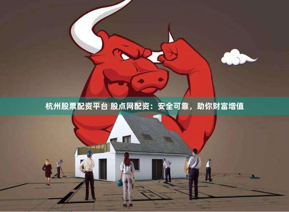杭州股票配资平台 股点网配资：安全可靠，助你财富增值