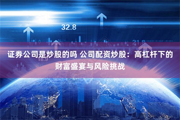 证券公司是炒股的吗 公司配资炒股：高杠杆下的财富盛宴与风险挑战