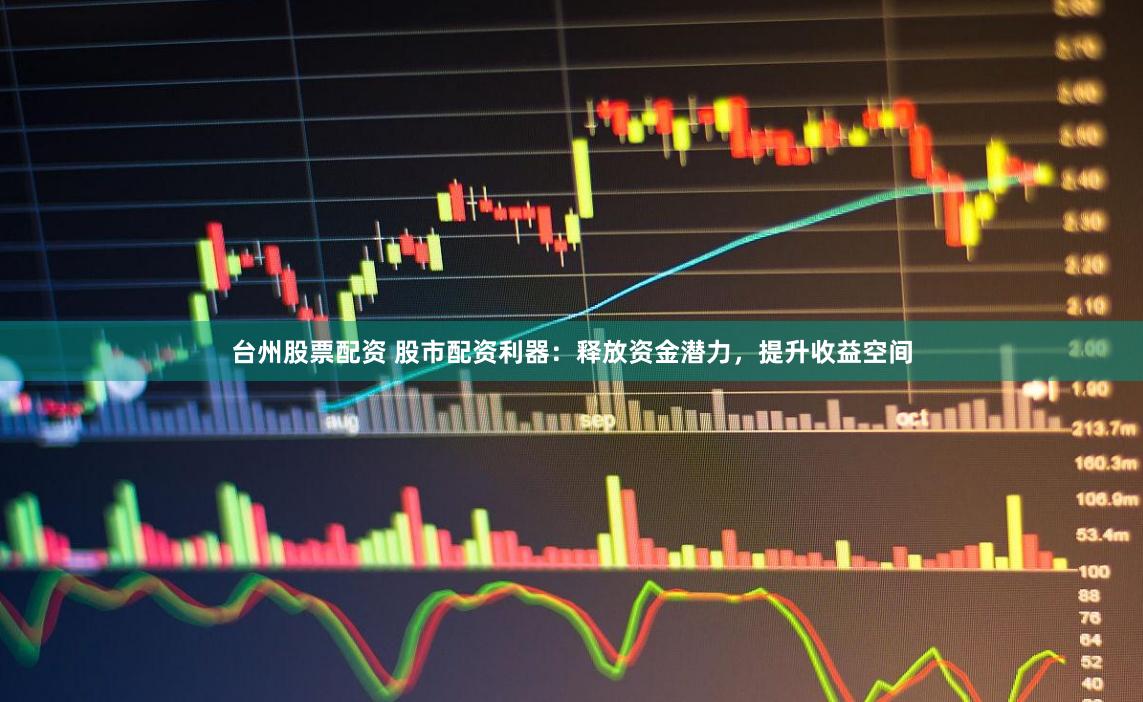 台州股票配资 股市配资利器：释放资金潜力，提升收益空间