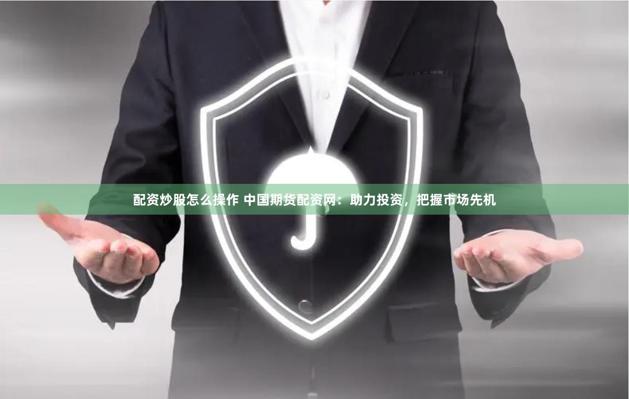 配资炒股怎么操作 中国期货配资网：助力投资，把握市场先机
