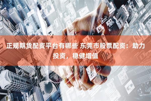 正规期货配资平台有哪些 东莞市股票配资：助力投资，稳健增值