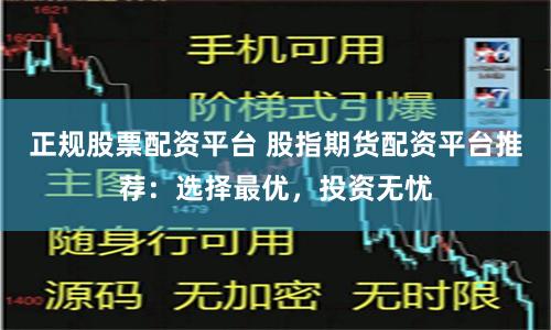 正规股票配资平台 股指期货配资平台推荐：选择最优，投资无忧