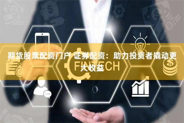 期货股票配资门户 证券配资：助力投资者撬动更大收益