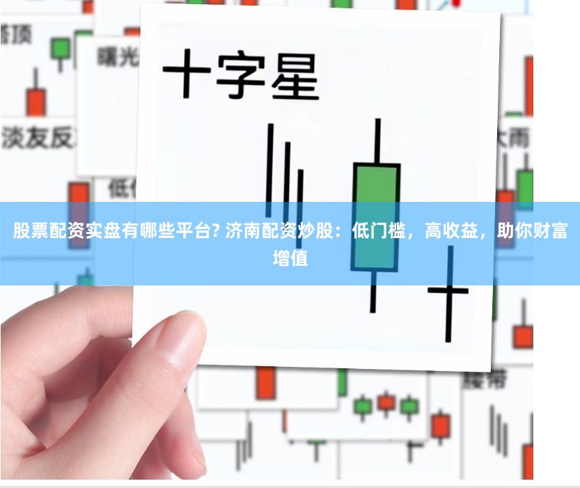 股票配资实盘有哪些平台? 济南配资炒股：低门槛，高收益，助你财富增值