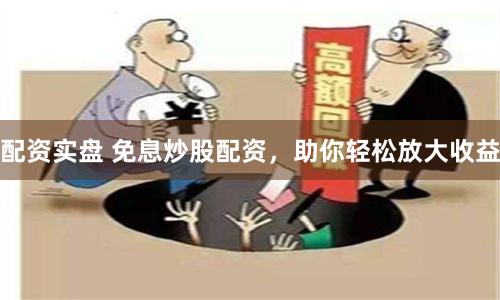配资实盘 免息炒股配资，助你轻松放大收益