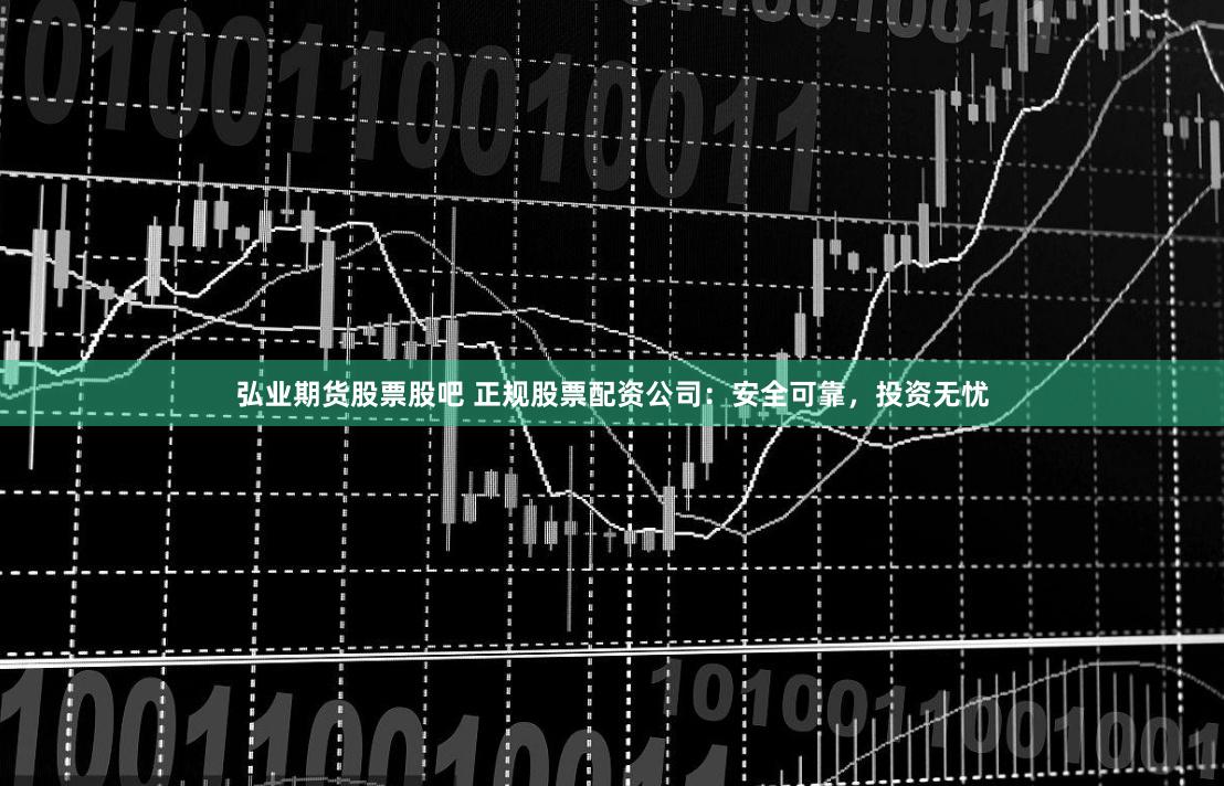 弘业期货股票股吧 正规股票配资公司：安全可靠，投资无忧