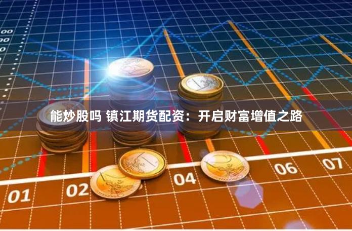 能炒股吗 镇江期货配资：开启财富增值之路