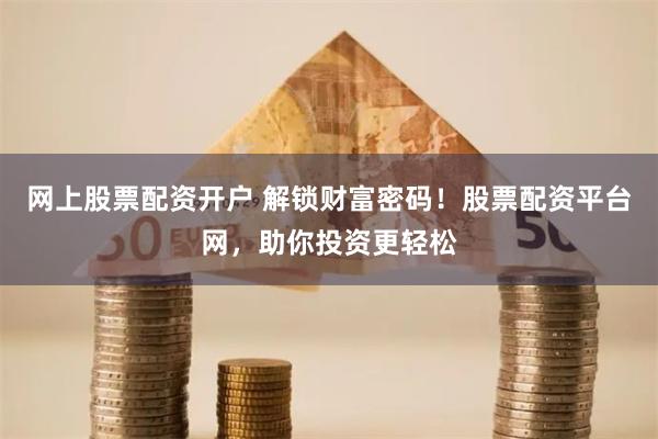 网上股票配资开户 解锁财富密码！股票配资平台网，助你投资更轻松