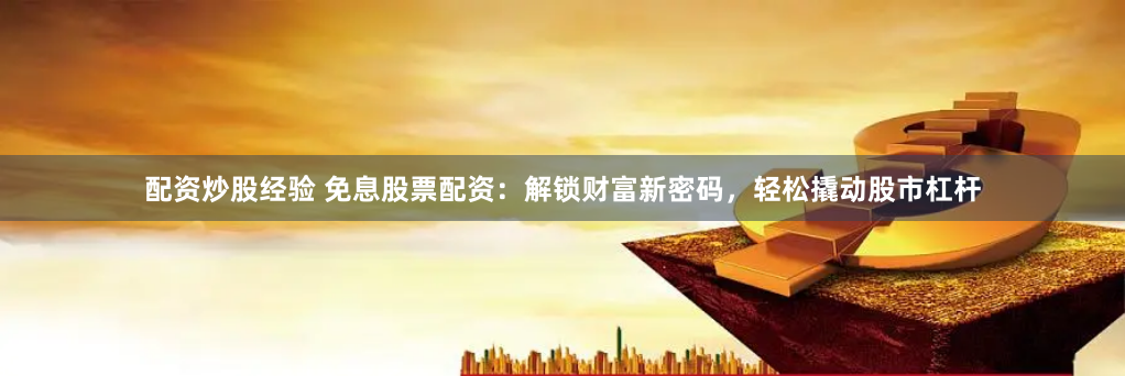 配资炒股经验 免息股票配资：解锁财富新密码，轻松撬动股市杠杆