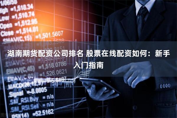 湖南期货配资公司排名 股票在线配资如何：新手入门指南