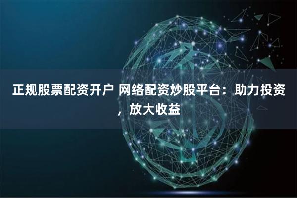 正规股票配资开户 网络配资炒股平台：助力投资，放大收益