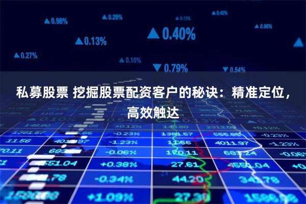 私募股票 挖掘股票配资客户的秘诀：精准定位，高效触达