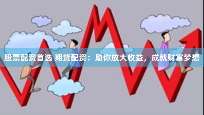 股票配资首选 期货配资：助你放大收益，成就财富梦想