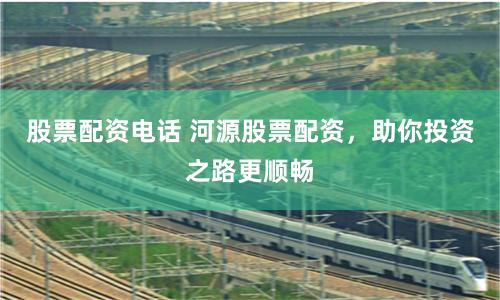 股票配资电话 河源股票配资，助你投资之路更顺畅