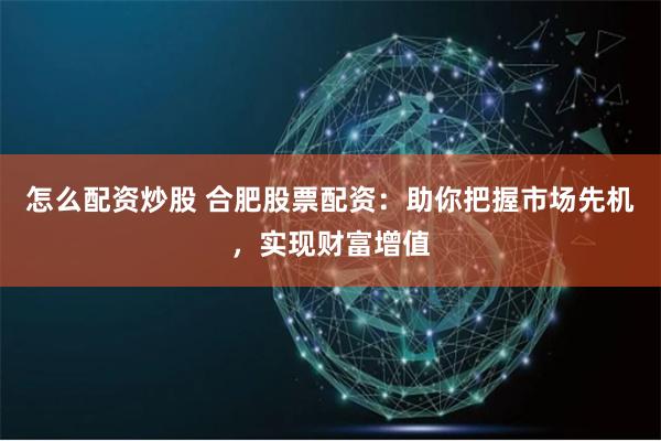 怎么配资炒股 合肥股票配资：助你把握市场先机，实现财富增值