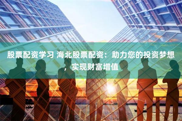 股票配资学习 海北股票配资：助力您的投资梦想，实现财富增值