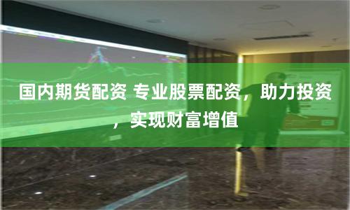 国内期货配资 专业股票配资，助力投资，实现财富增值