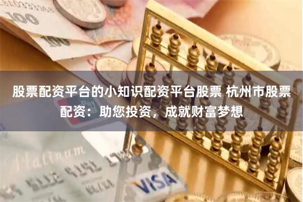 股票配资平台的小知识配资平台股票 杭州市股票配资：助您投资，成就财富梦想