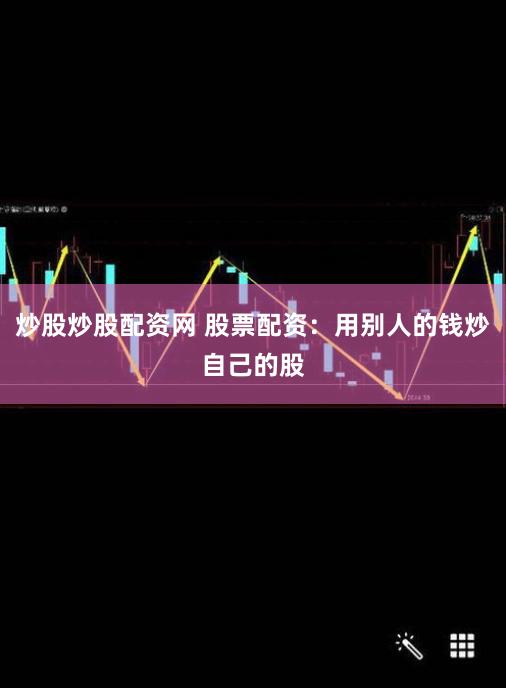 炒股炒股配资网 股票配资：用别人的钱炒自己的股