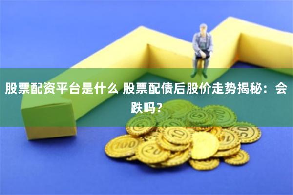 股票配资平台是什么 股票配债后股价走势揭秘：会跌吗？