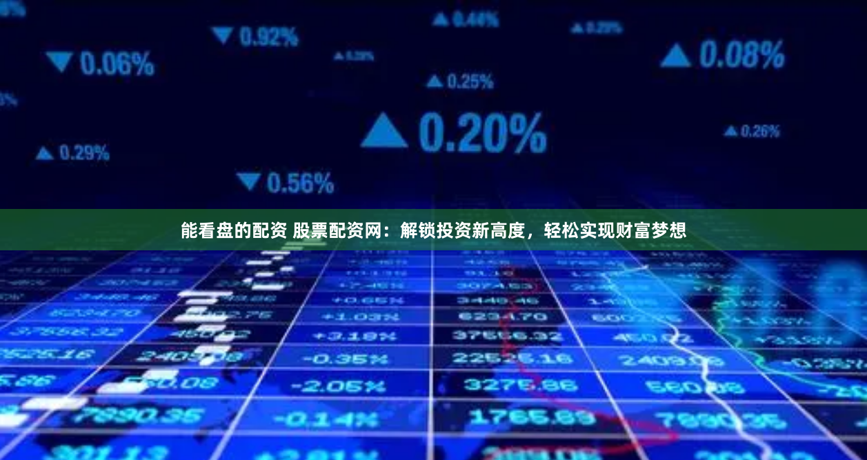 能看盘的配资 股票配资网：解锁投资新高度，轻松实现财富梦想