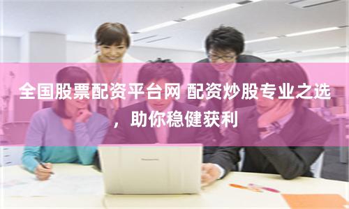 全国股票配资平台网 配资炒股专业之选，助你稳健获利