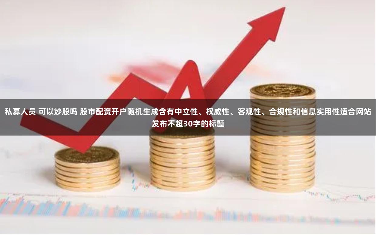 私募人员 可以炒股吗 股市配资开户随机生成含有中立性、权威性、客观性、合规性和信息实用性适合网站发布不超30字的标题