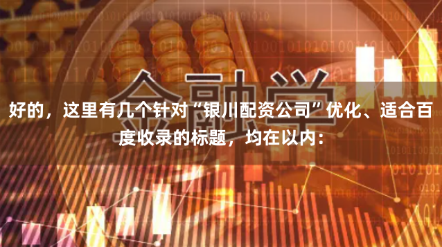 好的，这里有几个针对“银川配资公司”优化、适合百度收录的标题，均在以内：