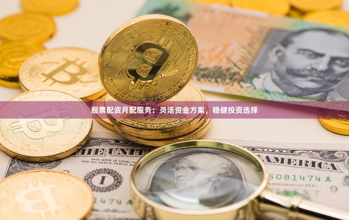 股票配资月配服务：灵活资金方案，稳健投资选择