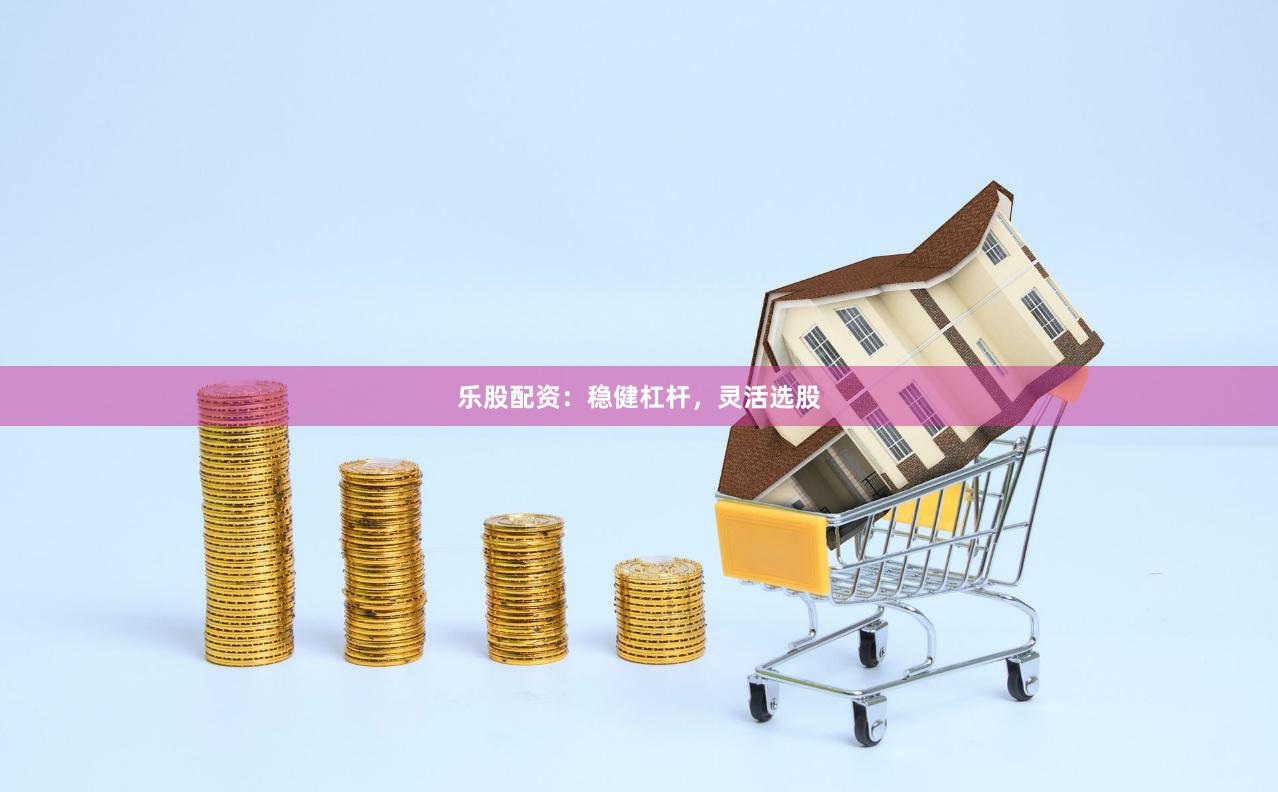 乐股配资：稳健杠杆，灵活选股