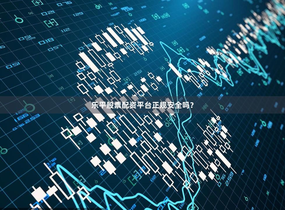 乐平股票配资平台正规安全吗？