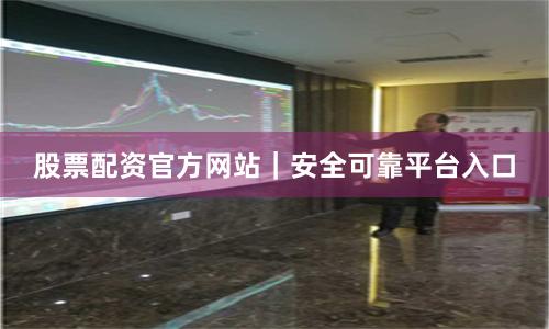 股票配资官方网站｜安全可靠平台入口