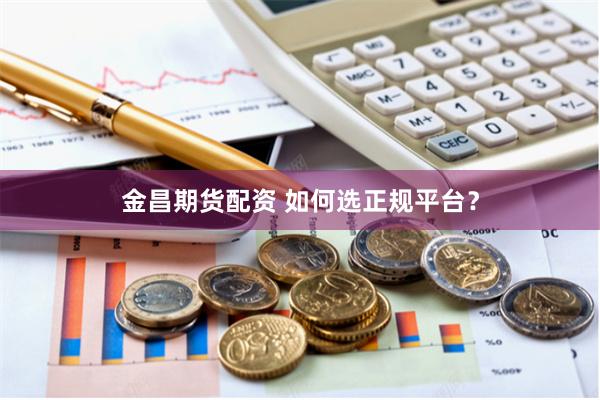 金昌期货配资 如何选正规平台？