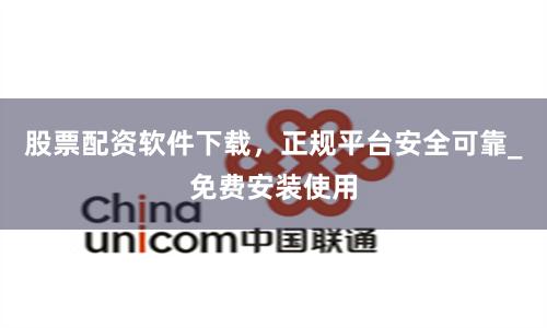 股票配资软件下载，正规平台安全可靠_免费安装使用