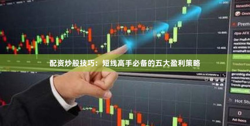 配资炒股技巧：短线高手必备的五大盈利策略