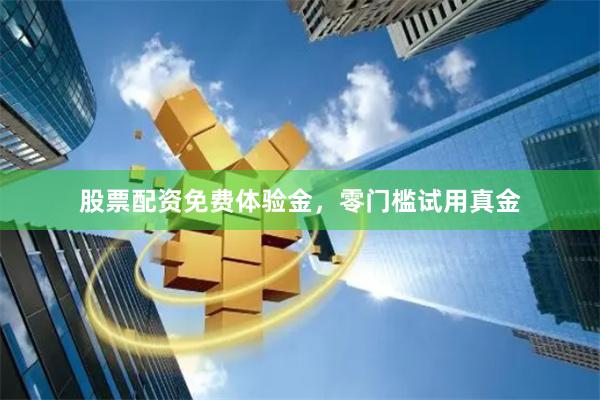 股票配资免费体验金，零门槛试用真金