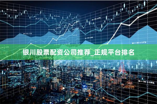 银川股票配资公司推荐_正规平台排名