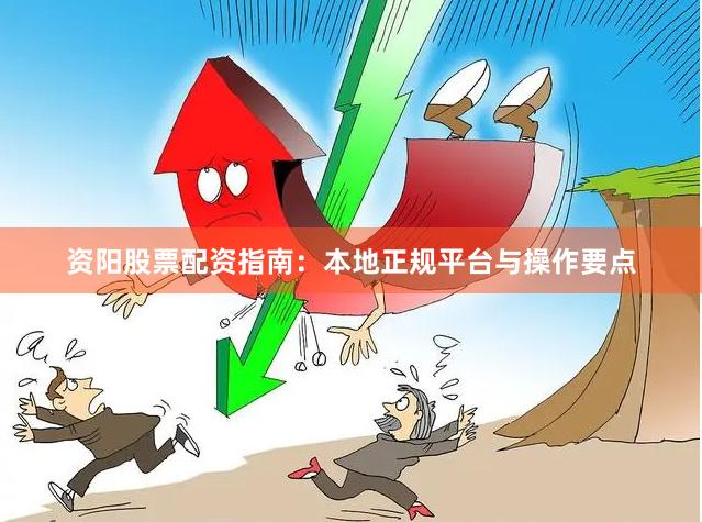 资阳股票配资指南：本地正规平台与操作要点