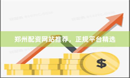 郑州配资网站推荐，正规平台精选