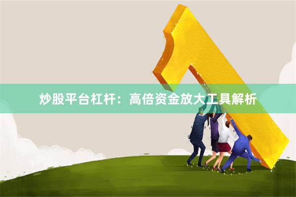 炒股平台杠杆：高倍资金放大工具解析