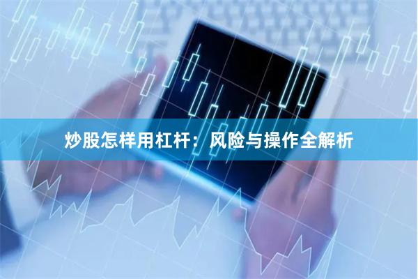 炒股怎样用杠杆：风险与操作全解析