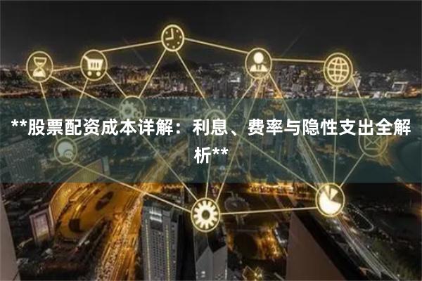 **股票配资成本详解：利息、费率与隐性支出全解析**